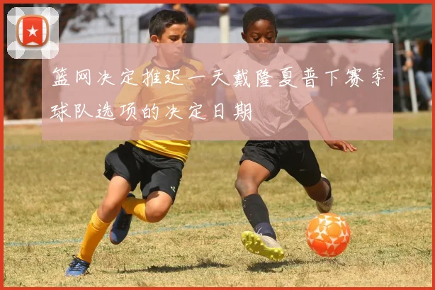 篮网决定推迟一天戴隆夏普下赛季球队选项的决定日期
