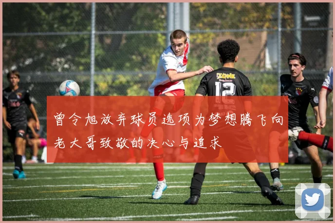 曾令旭放弃球员选项为梦想腾飞向老大哥致敬的决心与追求