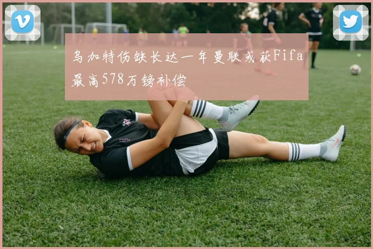 乌加特伤缺长达一年曼联或获Fifa最高578万镑补偿