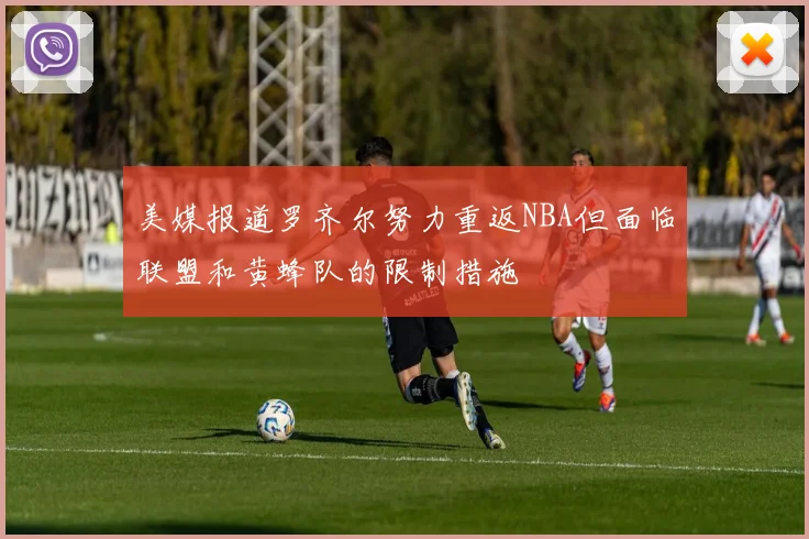 美媒报道罗齐尔努力重返NBA但面临联盟和黄蜂队的限制措施