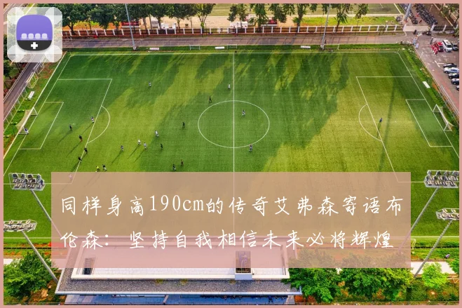 同样身高190cm的传奇艾弗森寄语布伦森：坚持自我相信未来必将辉煌