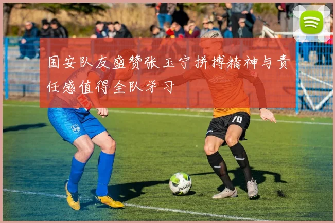 国安队友盛赞张玉宁拼搏精神与责任感值得全队学习