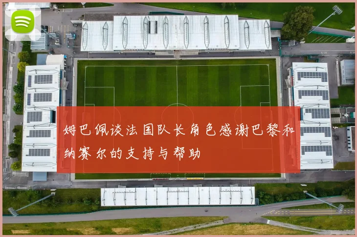 姆巴佩谈法国队长角色感谢巴黎和纳赛尔的支持与帮助