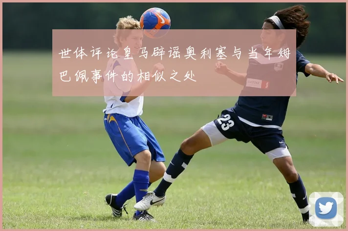 世体评论皇马辟谣奥利塞与当年姆巴佩事件的相似之处