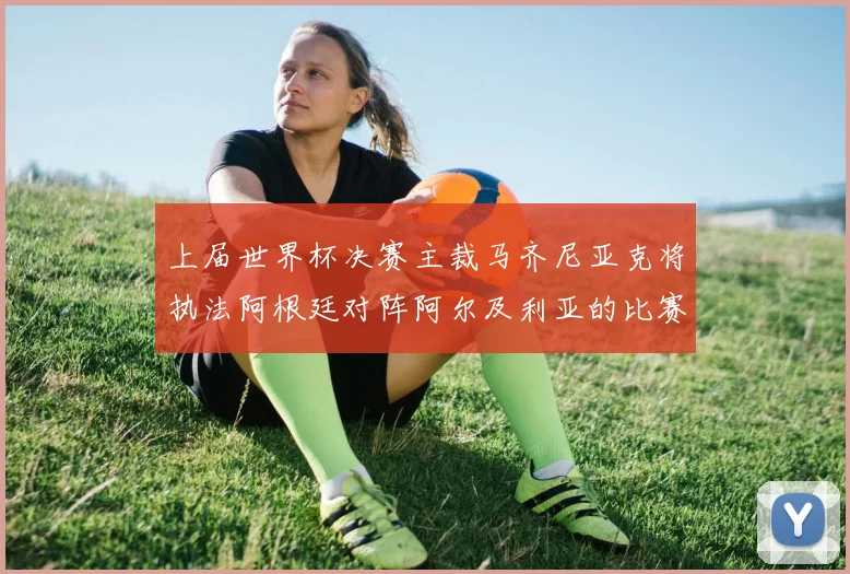 上届世界杯决赛主裁马齐尼亚克将执法阿根廷对阵阿尔及利亚的比赛