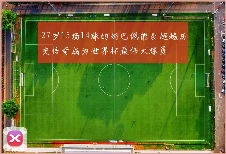 27岁15场14球的姆巴佩能否超越历史传奇成为世界杯最伟大球员