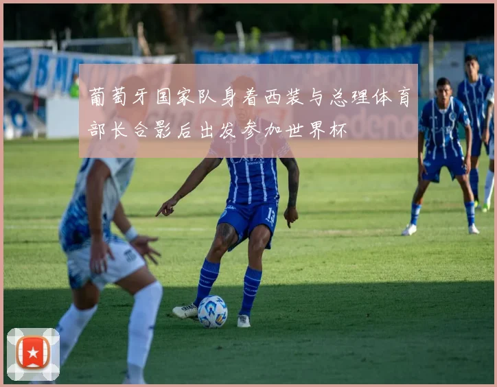 葡萄牙国家队身着西装与总理体育部长合影后出发参加世界杯