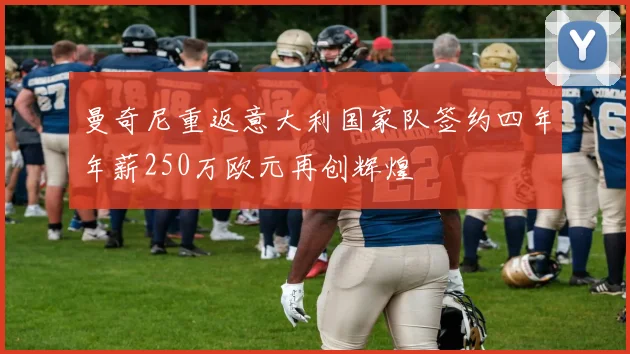曼奇尼重返意大利国家队签约四年年薪250万欧元再创辉煌