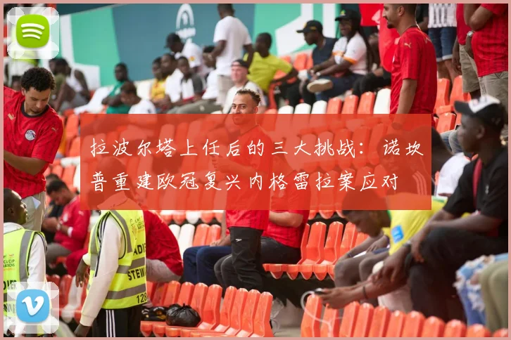 拉波尔塔上任后的三大挑战：诺坎普重建欧冠复兴内格雷拉案应对