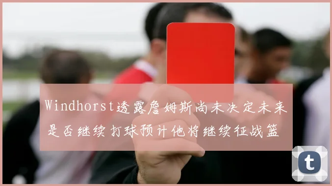 Windhorst透露詹姆斯尚未决定未来是否继续打球预计他将继续征战篮球赛场