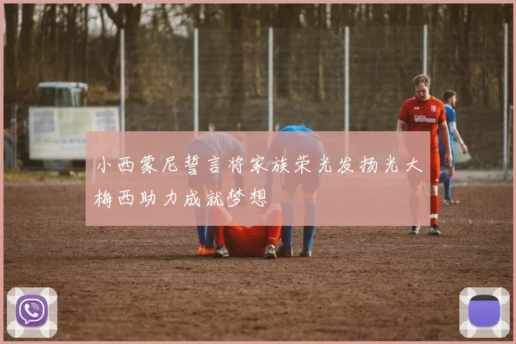 小西蒙尼誓言将家族荣光发扬光大梅西助力成就梦想