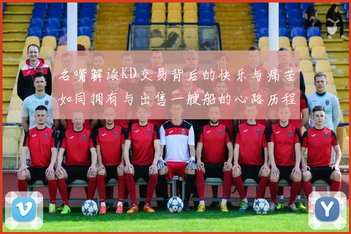 名嘴解读KD交易背后的快乐与痛苦如同拥有与出售一艘船的心路历程