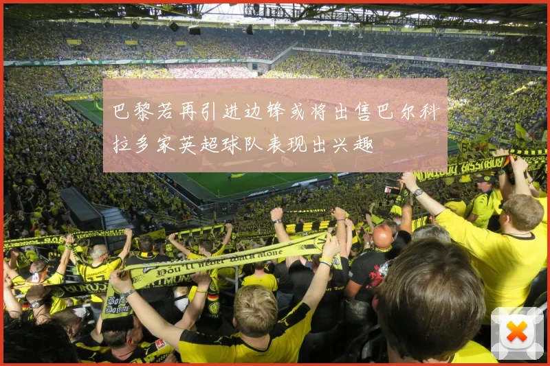巴黎若再引进边锋或将出售巴尔科拉多家英超球队表现出兴趣