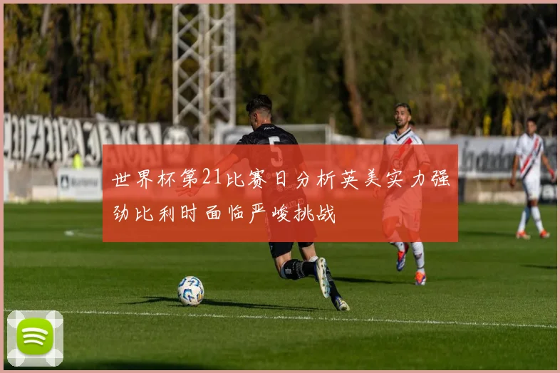 世界杯第21比赛日分析英美实力强劲比利时面临严峻挑战