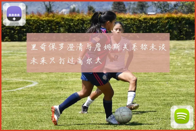 里奇保罗澄清与詹姆斯关系称未谈未来只打过高尔夫
