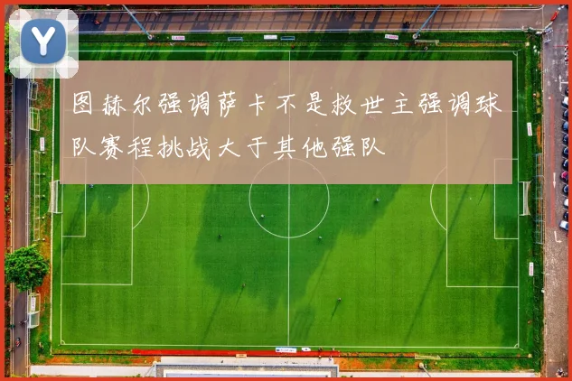 图赫尔强调萨卡不是救世主强调球队赛程挑战大于其他强队