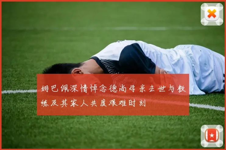 姆巴佩深情悼念德尚母亲去世与教练及其家人共度艰难时刻