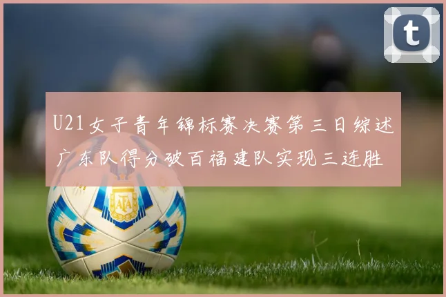 U21女子青年锦标赛决赛第三日综述广东队得分破百福建队实现三连胜