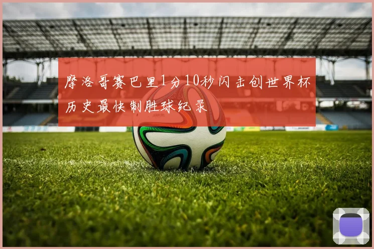 摩洛哥赛巴里1分10秒闪击创世界杯历史最快制胜球纪录