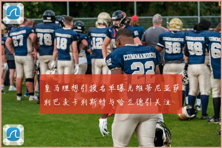 皇马理想引援名单曝光维蒂尼亚萨利巴麦卡利斯特与哈兰德引关注