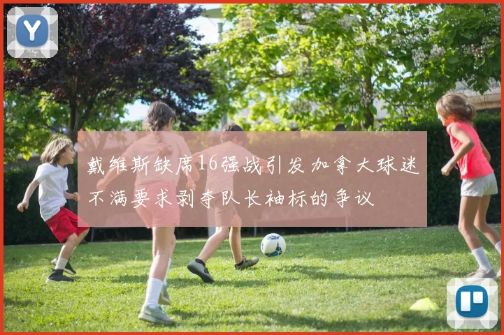 戴维斯缺席16强战引发加拿大球迷不满要求剥夺队长袖标的争议