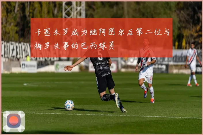 卡塞米罗成为继阿图尔后第二位与梅罗共事的巴西球员
