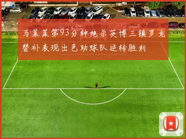 马莱莱第93分钟绝杀英博三镇罗竞替补表现出色助球队逆转胜利
