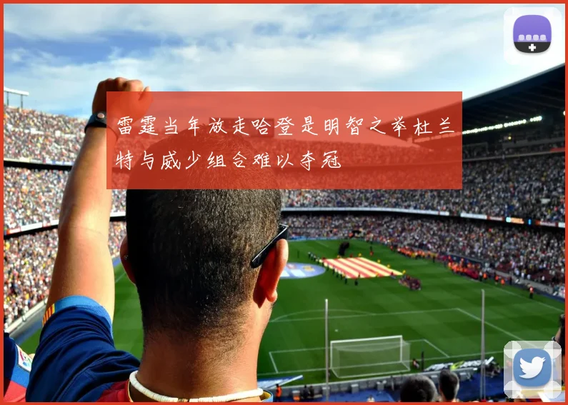 雷霆当年放走哈登是明智之举杜兰特与威少组合难以夺冠