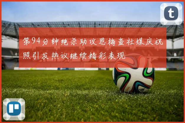 第94分钟绝杀助攻恩梅查社媒庆祝照引发热议继续精彩表现