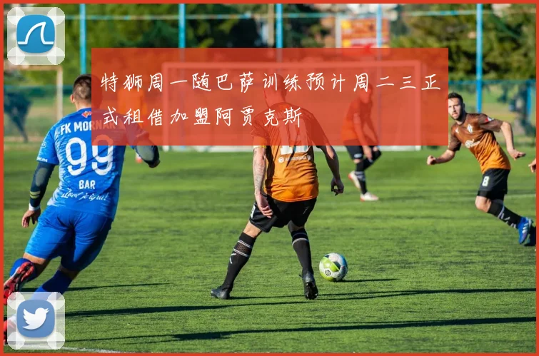 特狮周一随巴萨训练预计周二三正式租借加盟阿贾克斯